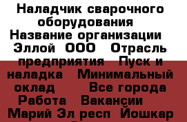 Наладчик сварочного оборудования › Название организации ­ Эллой, ООО › Отрасль предприятия ­ Пуск и наладка › Минимальный оклад ­ 1 - Все города Работа » Вакансии   . Марий Эл респ.,Йошкар-Ола г.